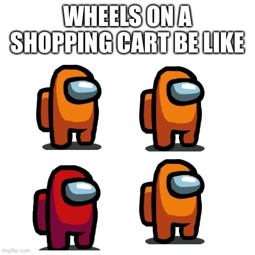 Sus imposter | WHEELS ON A SHOPPING CART BE LIKE | image tagged in memes,blank transparent square,wheels on a shopping cart be like,sus,imposter,among us | made w/ Imgflip meme maker