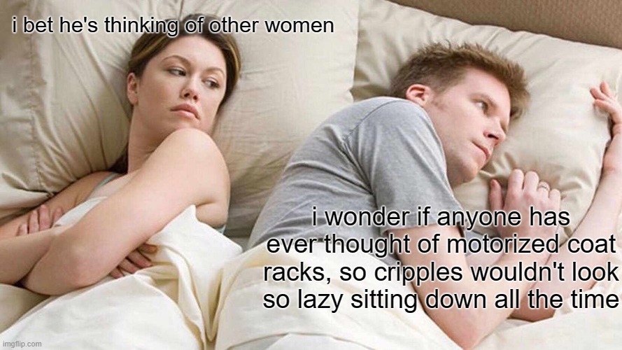 I Bet He's Thinking About Other Women | i bet he's thinking of other women; i wonder if anyone has ever thought of motorized coat racks, so cripples wouldn't look so lazy sitting down all the time | image tagged in memes,i bet he's thinking about other women | made w/ Imgflip meme maker