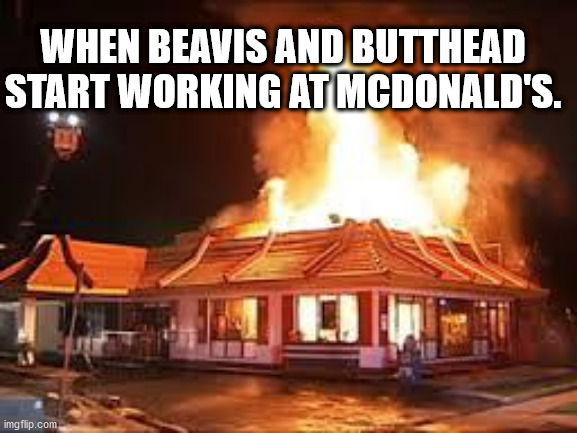 McDonalds on FIRE | WHEN BEAVIS AND BUTTHEAD START WORKING AT MCDONALD'S. | image tagged in mcdonalds on fire | made w/ Imgflip meme maker
