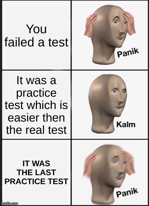 Panik Kalm Panik | You failed a test; It was a practice test which is easier then the real test; IT WAS THE LAST PRACTICE TEST | image tagged in panik kalm panik | made w/ Imgflip meme maker