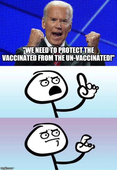 If vaccines work, what do they need protection from? | "WE NEED TO PROTECT THE VACCINATED FROM THE UN-VACCINATED!" | image tagged in joe biden fists angry,wait a minute never mind | made w/ Imgflip meme maker