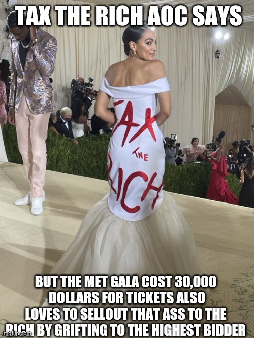 Typically Socialist again wearing political clothes made by slaver Labor way to go Aoc | TAX THE RICH AOC SAYS; BUT THE MET GALA COST 30,000  DOLLARS FOR TICKETS ALSO LOVES TO SELLOUT THAT ASS TO THE RICH BY GRIFTING TO THE HIGHEST BIDDER | image tagged in aoc dress | made w/ Imgflip meme maker