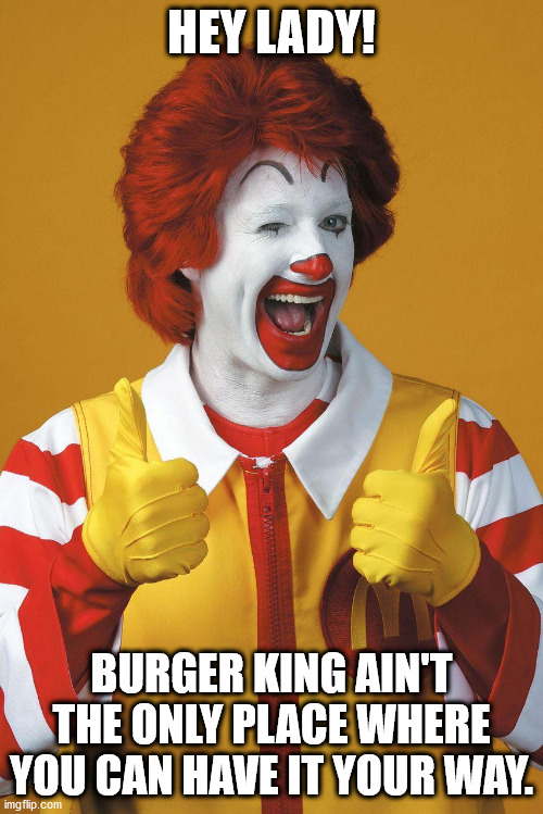 Ronald McDonald Lovin It | HEY LADY! BURGER KING AIN'T THE ONLY PLACE WHERE YOU CAN HAVE IT YOUR WAY. | image tagged in ronald mcdonald lovin it | made w/ Imgflip meme maker