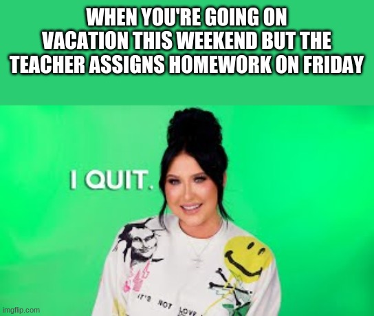 Weekend Homework | WHEN YOU'RE GOING ON VACATION THIS WEEKEND BUT THE TEACHER ASSIGNS HOMEWORK ON FRIDAY | image tagged in i quit jaclyn hill | made w/ Imgflip meme maker