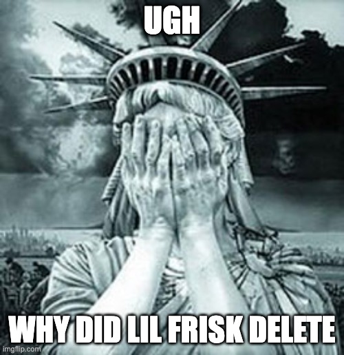 Statue of Liberty Facepalm | UGH; WHY DID LIL FRISK DELETE | image tagged in statue of liberty facepalm | made w/ Imgflip meme maker