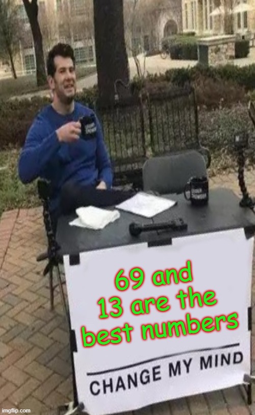 h m m m | 69 and 13 are the best numbers | image tagged in i will find you and i will kill you,but that's none of my business,so yeah,trust nobody not even yourself | made w/ Imgflip meme maker