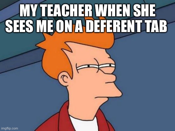 Futurama Fry Meme | MY TEACHER WHEN SHE SEES ME ON A DEFERENT TAB | image tagged in memes,futurama fry | made w/ Imgflip meme maker
