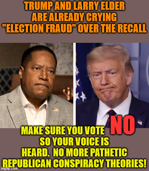 Typical Trump Strategy.  Lie in advance. | TRUMP AND LARRY ELDER ARE ALREADY CRYING "ELECTION FRAUD" OVER THE RECALL; MAKE SURE YOU VOTE             
SO YOUR VOICE IS HEARD.  NO MORE PATHETIC REPUBLICAN CONSPIRACY THEORIES! NO | image tagged in gavin newsome,california,democracy,truth vs lies | made w/ Imgflip meme maker