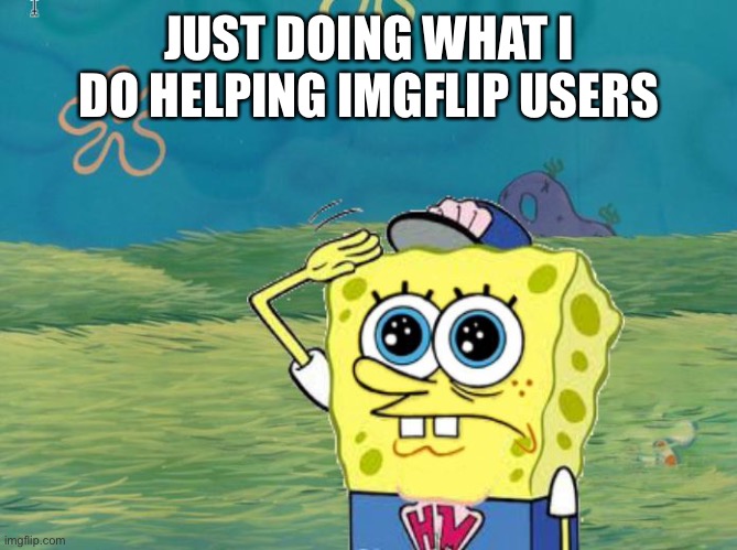 Spongebob salute | JUST DOING WHAT I DO HELPING IMGFLIP USERS | image tagged in spongebob salute | made w/ Imgflip meme maker
