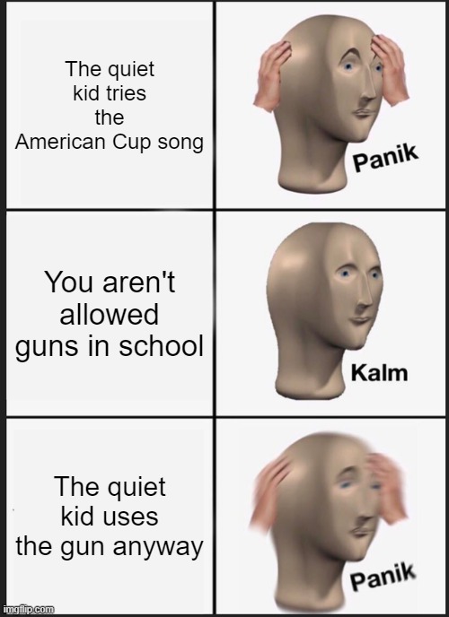 Panik Kalm Panik | The quiet kid tries the American Cup song; You aren't allowed guns in school; The quiet kid uses the gun anyway | image tagged in memes,panik kalm panik | made w/ Imgflip meme maker