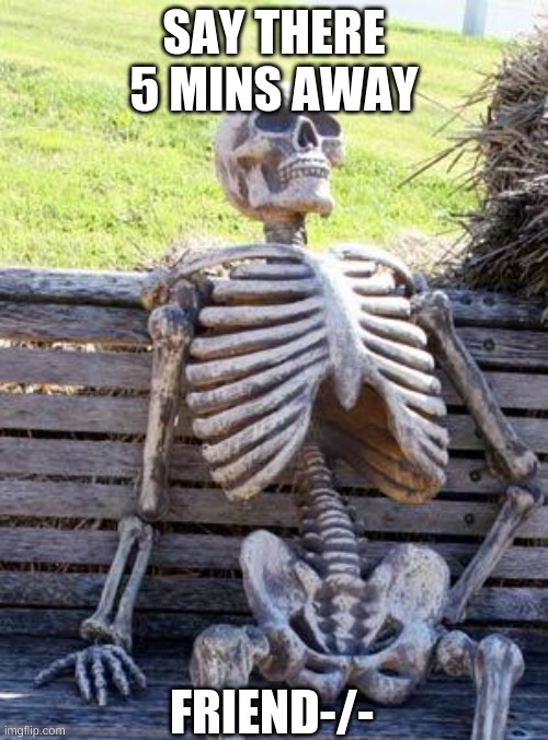 MalachyNutzGamez | SAY THERE 5 MINS AWAY; FRIEND-/- | image tagged in memes,waiting skeleton | made w/ Imgflip meme maker