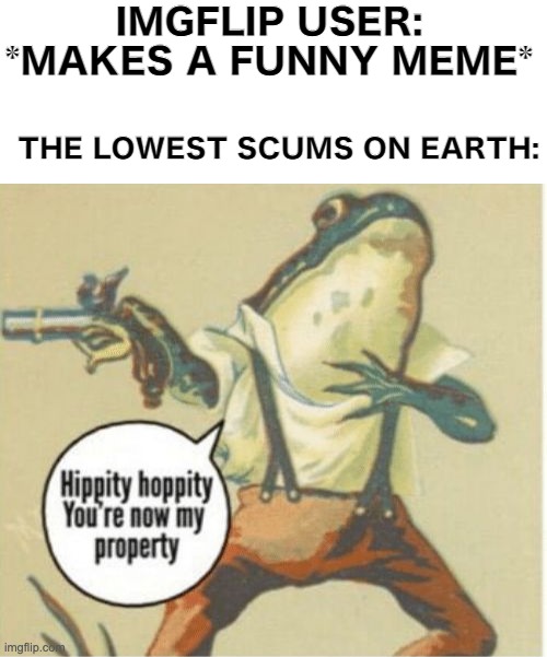 Dear people who steal memes on purpose: you make me sick | IMGFLIP USER: *MAKES A FUNNY MEME*; THE LOWEST SCUMS ON EARTH: | image tagged in hippity hoppity you're now my property,memes,unfunny | made w/ Imgflip meme maker