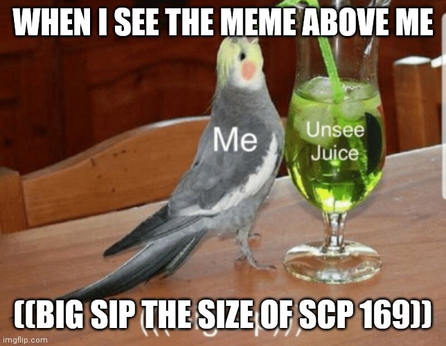 Unsee juice | WHEN I SEE THE MEME ABOVE ME; ((BIG SIP THE SIZE OF SCP 169)) | image tagged in unsee juice | made w/ Imgflip meme maker