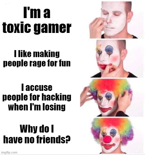 Who has encountered this kind of person before? | I'm a toxic gamer; I like making people rage for fun; I accuse people for hacking when I'm losing; Why do I have no friends? | image tagged in memes,clown applying makeup | made w/ Imgflip meme maker