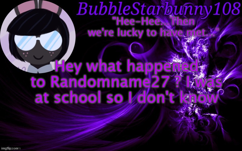 Bubblestarbunny108 template | Hey what happened to Randomname27 ? I was at school so I don't know | image tagged in bubblestarbunny108 template | made w/ Imgflip meme maker