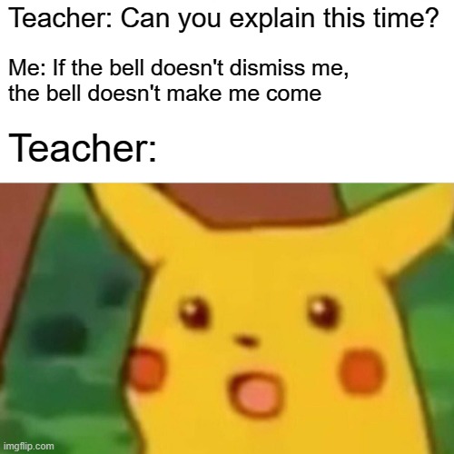 Right back atcha | Teacher: Can you explain this time? Me: If the bell doesn't dismiss me,
the bell doesn't make me come; Teacher: | image tagged in memes,surprised pikachu | made w/ Imgflip meme maker