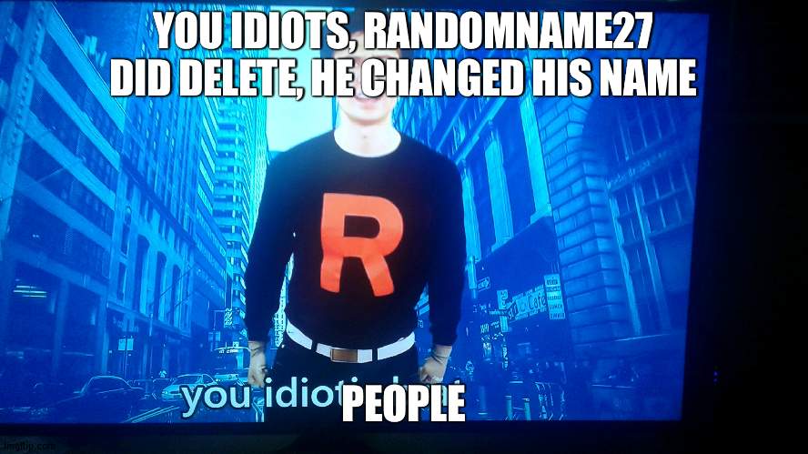 Repost to spread the word | YOU IDIOTS, RANDOMNAME27 DID DELETE, HE CHANGED HIS NAME; PEOPLE | image tagged in mandjtv you idiotic brat | made w/ Imgflip meme maker
