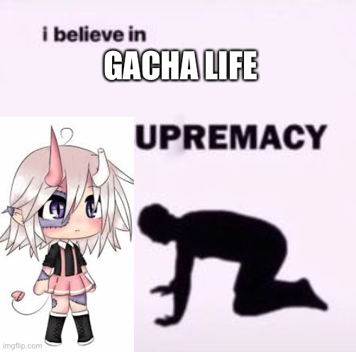 I believe in supremacy | GACHA LIFE | image tagged in i believe in supremacy | made w/ Imgflip meme maker