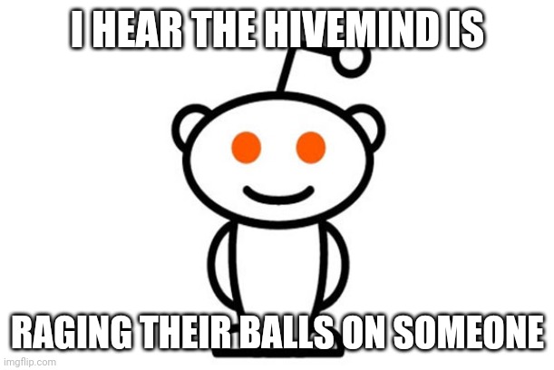 Reddit | I HEAR THE HIVEMIND IS; RAGING THEIR BALLS ON SOMEONE | image tagged in reddit | made w/ Imgflip meme maker