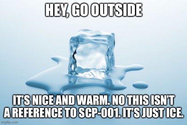 It’s nice and warm (jk it’s fucking 11:24 where I live) | HEY, GO OUTSIDE; IT’S NICE AND WARM. NO THIS ISN’T A REFERENCE TO SCP-001. IT’S JUST ICE. | image tagged in melting ice | made w/ Imgflip meme maker