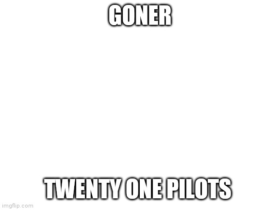 Blank White Template | GONER; TWENTY ONE PILOTS | image tagged in blank white template,twenty one pilots,goner twenty one pilots | made w/ Imgflip meme maker