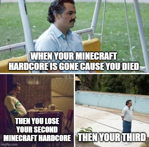 sad | WHEN YOUR MINECRAFT HARDCORE IS GONE CAUSE YOU DIED; THEN YOU LOSE YOUR SECOND MINECRAFT HARDCORE; THEN YOUR THIRD | image tagged in memes,sad pablo escobar | made w/ Imgflip meme maker