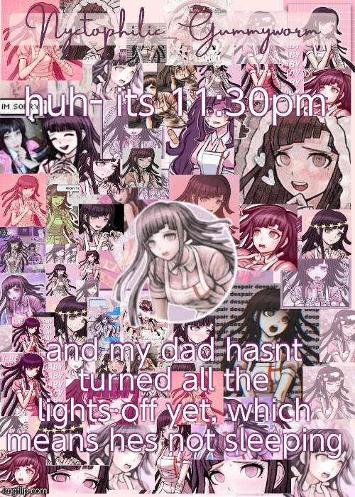 like c'mon- | huh- its 11:30pm; and my dad hasnt turned all the lights off yet, which means hes not sleeping | image tagged in updated gummyworm mikan temp cause they tinker too much- | made w/ Imgflip meme maker