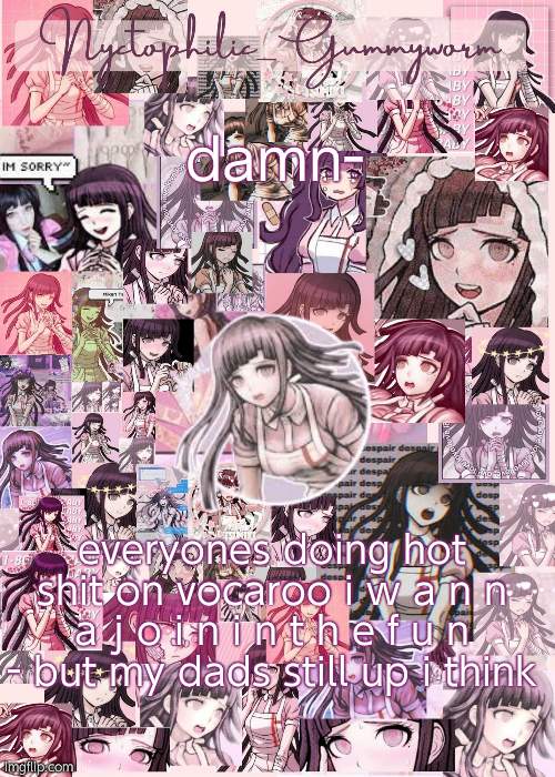damn it | damn-; everyones doing hot shit on vocaroo i w a n n a j o i n i n t h e f u n - but my dads still up i think | image tagged in updated gummyworm mikan temp cause they tinker too much- | made w/ Imgflip meme maker