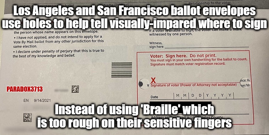 California Voting 101: Just feel for a flat empty hole instead of an obvious raised area. | Los Angeles and San Francisco ballot envelopes use holes to help tell visually-impared where to sign; PARADOX3713; Instead of using 'Braille' which is too rough on their sensitive fingers | image tagged in memes,politics,democrats,republicans,elections,california | made w/ Imgflip meme maker
