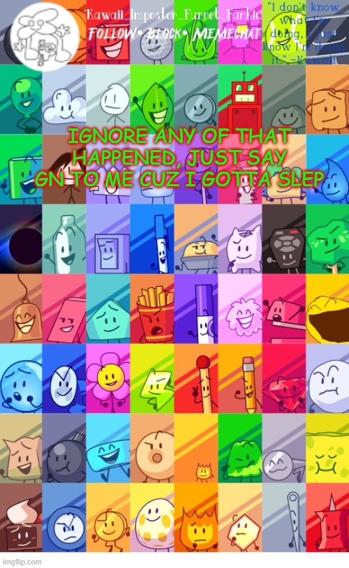 *sigh* im sorry, i was chaotically horny | IGNORE ANY OF THAT HAPPENED, JUST SAY GN TO ME CUZ I GOTTA SLEP | image tagged in thx the-goth-chicken fur the temp kawaii's bfdi announcement | made w/ Imgflip meme maker