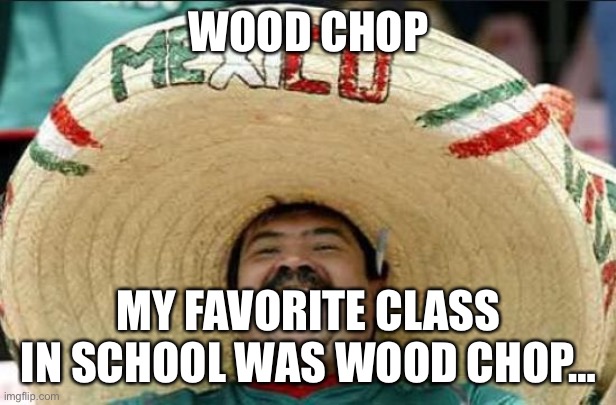 mexican word of the day | WOOD CHOP; MY FAVORITE CLASS IN SCHOOL WAS WOOD CHOP… | image tagged in mexican word of the day | made w/ Imgflip meme maker