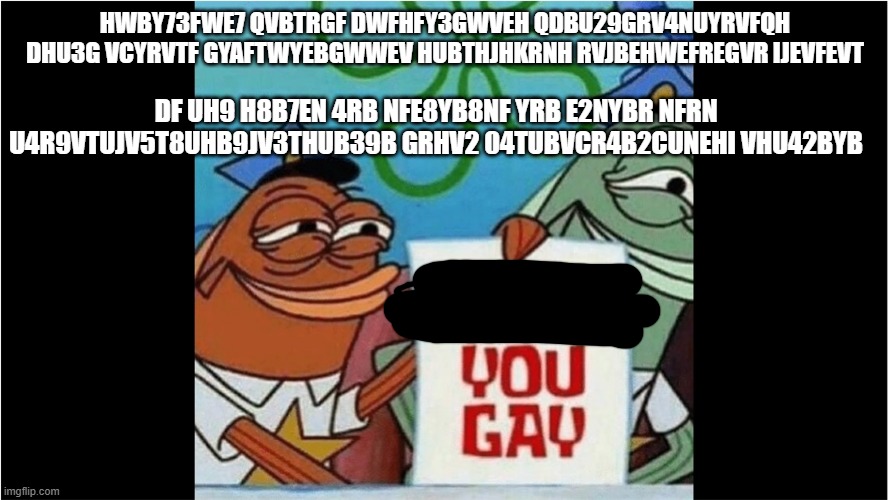 politics | HWBY73FWE7 QVBTRGF DWFHFY3GWVEH QDBU29GRV4NUYRVFQH DHU3G VCYRVTF GYAFTWYEBGWWEV HUBTHJHKRNH RVJBEHWEFREGVR IJEVFEVT; DF UH9 H8B7EN 4RB NFE8YB8NF YRB E2NYBR NFRN U4R9VTUJV5T8UHB9JV3THUB39B GRHV2 04TUBVCR4B2CUNEHI VHU42BYB | image tagged in bibba you gay | made w/ Imgflip meme maker