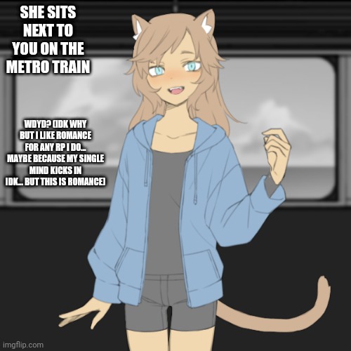 Addison by Schnerticus | SHE SITS NEXT TO YOU ON THE METRO TRAIN; WDYD? (IDK WHY BUT I LIKE ROMANCE FOR ANY RP I DO... MAYBE BECAUSE MY SINGLE MIND KICKS IN IDK... BUT THIS IS ROMANCE) | image tagged in addison by schnerticus | made w/ Imgflip meme maker