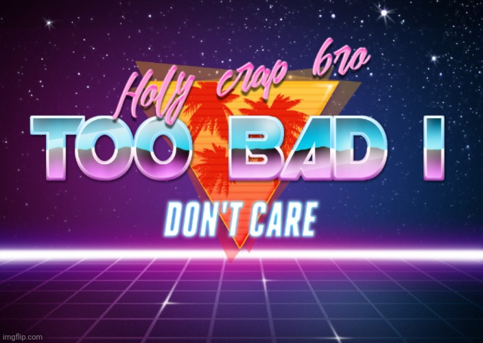 Holy crap bro too bad i don't care | image tagged in holy crap bro too bad i don't care | made w/ Imgflip meme maker