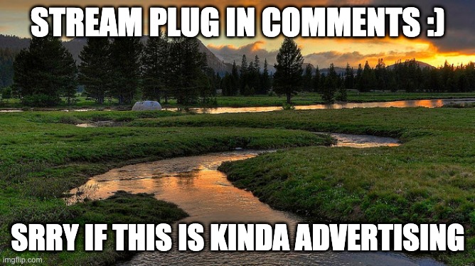 Streams | STREAM PLUG IN COMMENTS :); SRRY IF THIS IS KINDA ADVERTISING | image tagged in streams | made w/ Imgflip meme maker