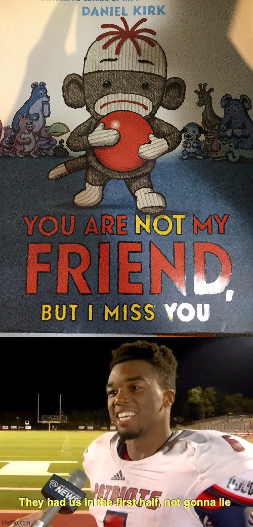 You are my friend but you are not missed | image tagged in they had us in the first half,books,children,low effort,i am out of tags,stop reading the tags | made w/ Imgflip meme maker