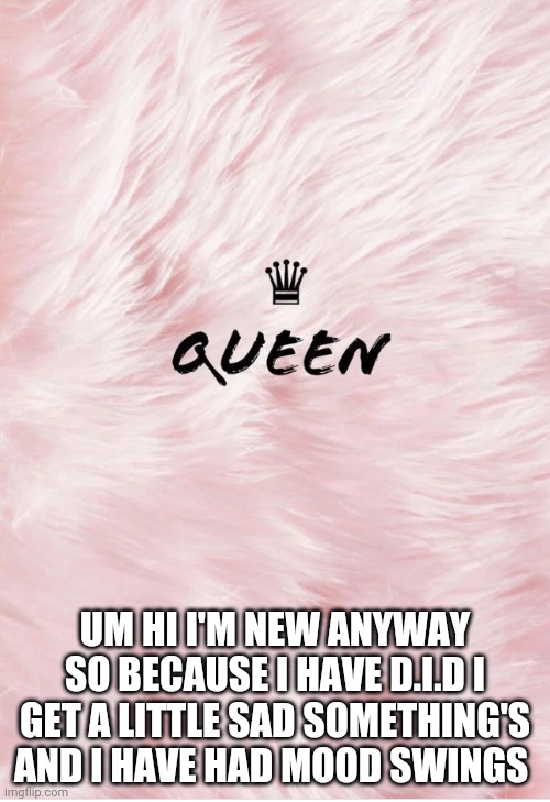 Queen | UM HI I'M NEW ANYWAY SO BECAUSE I HAVE D.I.D I GET A LITTLE SAD SOMETHING'S AND I HAVE HAD MOOD SWINGS | image tagged in queen | made w/ Imgflip meme maker