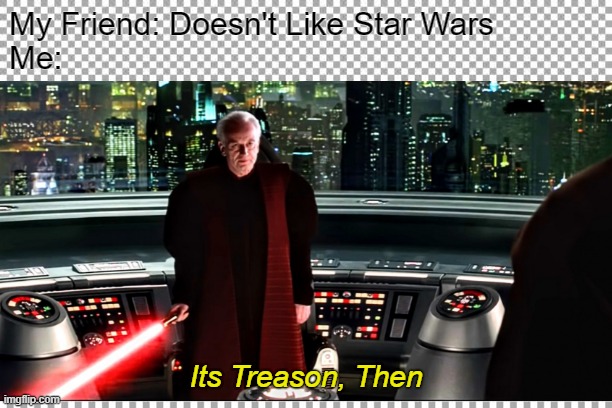 its treason, then | My Friend: Doesn't Like Star Wars


Me:; Its Treason, Then | image tagged in star wars,star wars prequels | made w/ Imgflip meme maker