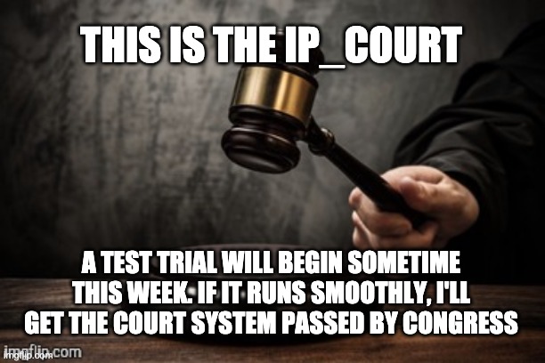 Still under thought, if you want to help lmk | THIS IS THE IP_COURT; A TEST TRIAL WILL BEGIN SOMETIME THIS WEEK. IF IT RUNS SMOOTHLY, I'LL GET THE COURT SYSTEM PASSED BY CONGRESS | image tagged in court,memes,unfunny | made w/ Imgflip meme maker