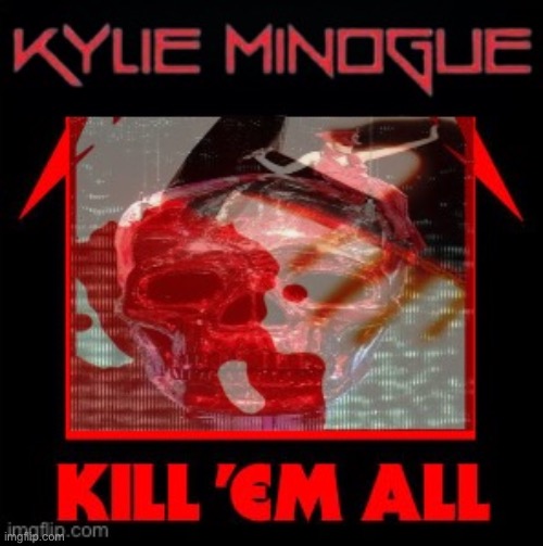 KILL EM ALL | image tagged in kylie minogue kill em all,kylie minogue,metallica,kylie,kill em all,thrash metal | made w/ Imgflip meme maker