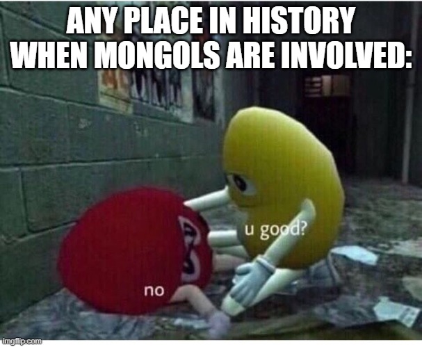 U Good No | ANY PLACE IN HISTORY WHEN MONGOLS ARE INVOLVED: | image tagged in u good no | made w/ Imgflip meme maker