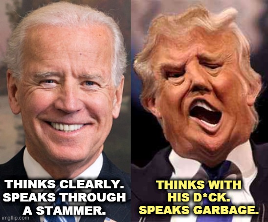 Biden's stammer beats Trump's psychosis. | THINKS CLEARLY.

SPEAKS THROUGH A STAMMER. THINKS WITH HIS D*CK.
SPEAKS GARBAGE. | image tagged in biden smile trump crazy acid,biden,sanity,trump,insanity | made w/ Imgflip meme maker
