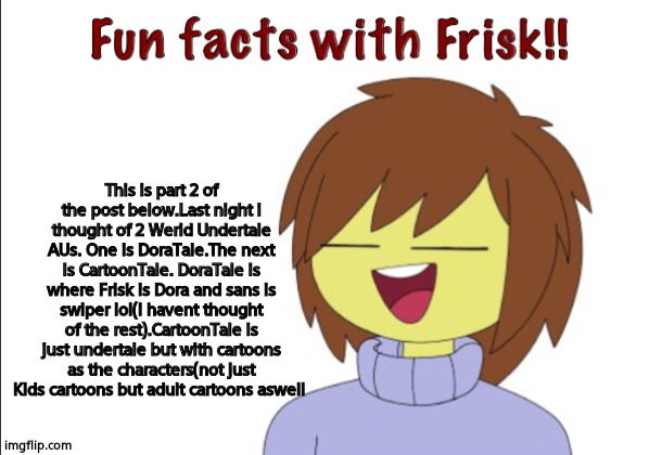 In CartoonTale, Flowey is pickle rick lol | This is part 2 of the post below.Last night i thought of 2 Werid Undertale AUs. One is DoraTale.The next is CartoonTale. DoraTale is where Frisk is Dora and sans is swiper lol(i havent thought of the rest).CartoonTale is just undertale but with cartoons as the characters(not just Kids cartoons but adult cartoons aswell | image tagged in fun facts with frisk | made w/ Imgflip meme maker