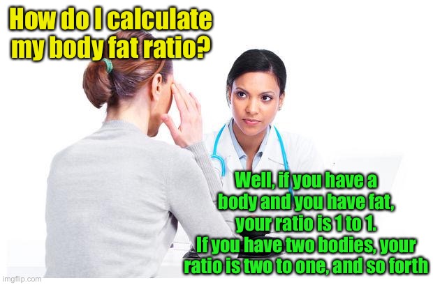 What to expect when government healthcare takes over | How do I calculate my body fat ratio? Well, if you have a body and you have fat, your ratio is 1 to 1.
If you have two bodies, your ratio is two to one, and so forth | image tagged in woman and doctor,quack | made w/ Imgflip meme maker