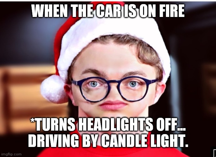No nose CG5 | WHEN THE CAR IS ON FIRE *TURNS HEADLIGHTS OFF... DRIVING BY CANDLE LIGHT. | image tagged in no nose cg5 | made w/ Imgflip meme maker