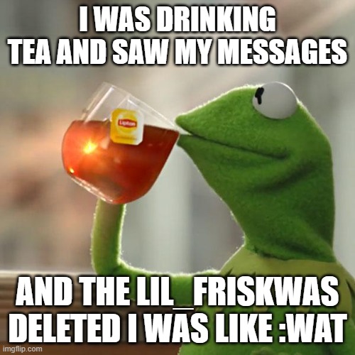 Lil_Frisk | I WAS DRINKING TEA AND SAW MY MESSAGES; AND THE LIL_FRISKWAS DELETED I WAS LIKE :WAT | image tagged in memes,but that's none of my business,kermit the frog | made w/ Imgflip meme maker