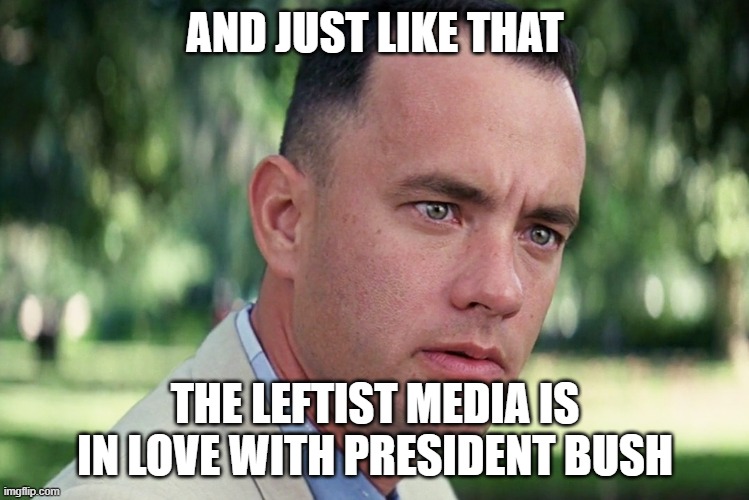And Just Like That |  AND JUST LIKE THAT; THE LEFTIST MEDIA IS IN LOVE WITH PRESIDENT BUSH | image tagged in memes,and just like that | made w/ Imgflip meme maker