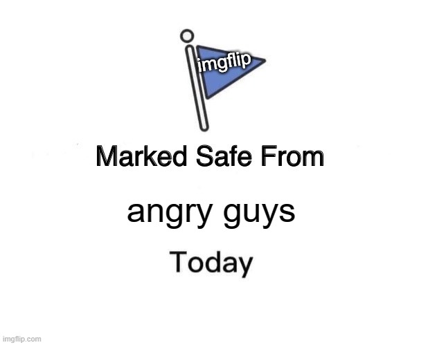 imgflip today | imgflip; angry guys | image tagged in memes,marked safe from | made w/ Imgflip meme maker