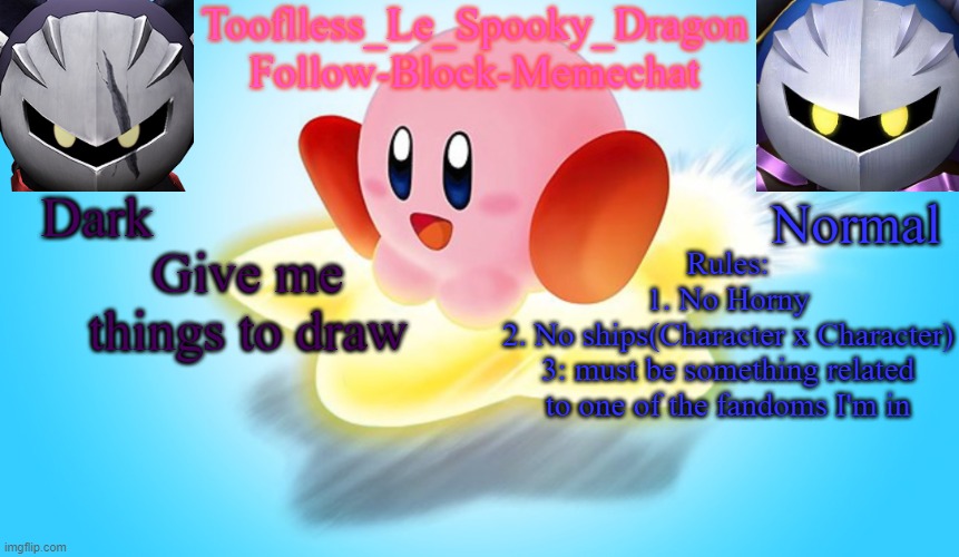 Examples of Fandoms: Cuphead, FNAF, FNF, Undertale- | Give me things to draw; Rules:
1. No Horny
2. No ships(Character x Character)
3: must be something related to one of the fandoms I'm in | image tagged in tooflless's kirby temp | made w/ Imgflip meme maker