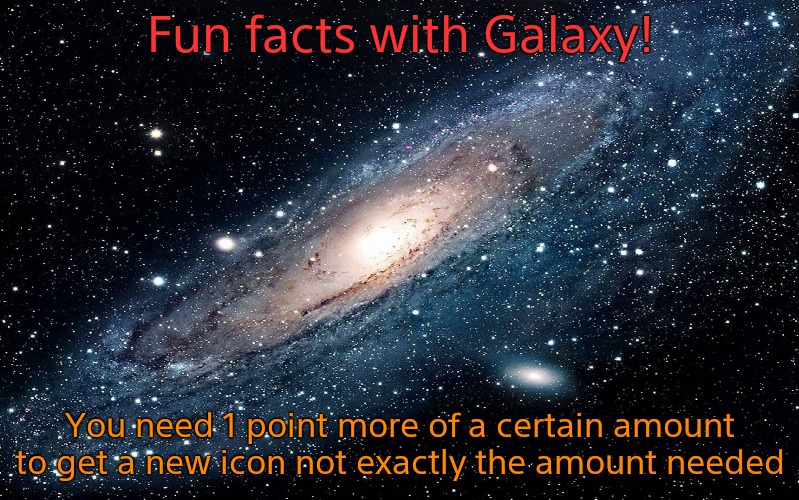 Just a fact for you | Fun facts with Galaxy! You need 1 point more of a certain amount to get a new icon not exactly the amount needed | image tagged in galaxy | made w/ Imgflip meme maker